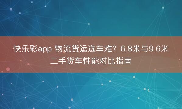 快乐彩app 物流货运选车难?6.8米与9.6米二手货车性能对比指南