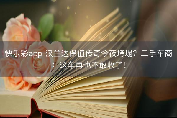 快乐彩app 汉兰达保值传奇今夜垮塌?二手车商:这车再也不敢收了!