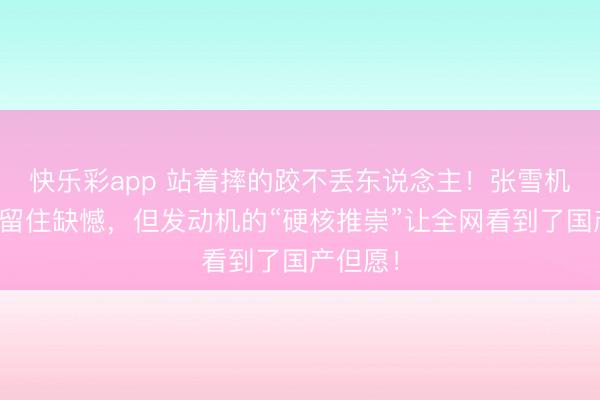 快乐彩app 站着摔的跤不丢东说念主!张雪机车首秀留住缺憾,但发动机的“硬核推崇”让全网看到了国产但愿!