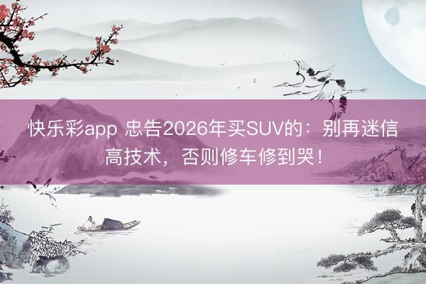 快乐彩app 忠告2026年买SUV的：别再迷信高技术，否则修车修到哭！