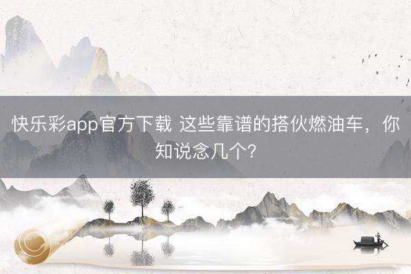 快乐彩app官方下载 这些靠谱的搭伙燃油车,你知说念几个?
