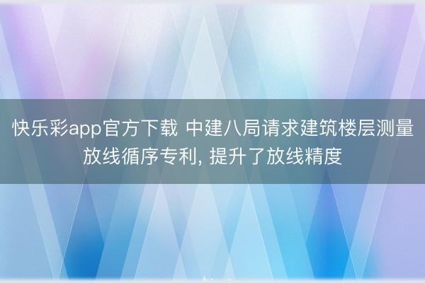 快乐彩app官方下载 中建八局请求建筑楼层测量放线循序专利, 提升了放线精度