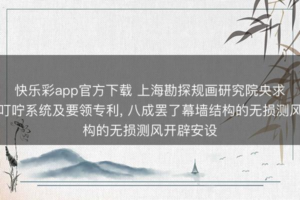快乐彩app官方下载 上海勘探规画研究院央求测风开辟叮咛系统及要领专利， 八成罢了幕墙结构的无损测风开辟安设