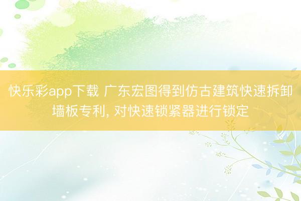 快乐彩app下载 广东宏图得到仿古建筑快速拆卸墙板专利， 对快速锁紧器进行锁定