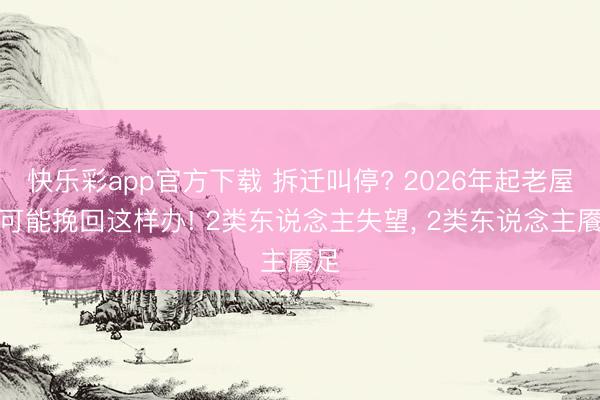 快乐彩app官方下载 拆迁叫停? 2026年起老屋子可能挽回这样办! 2类东说念主失望, 2类东说念主餍足