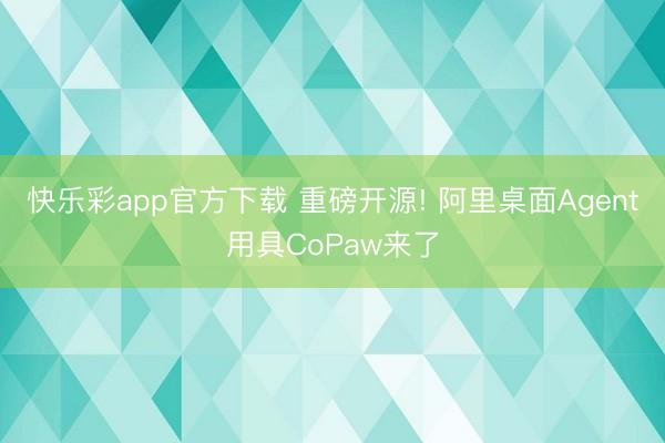 快乐彩app官方下载 重磅开源! 阿里桌面Agent用具CoPaw来了