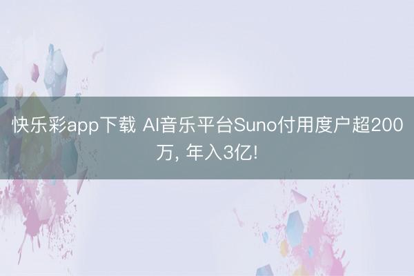 快乐彩app下载 AI音乐平台Suno付用度户超200万， 年入3亿!