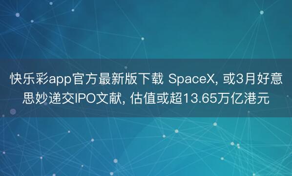 快乐彩app官方最新版下载 SpaceX， 或3月好意思妙递交IPO文献， 估值或超13.65万亿港元