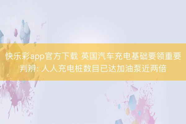 快乐彩app官方下载 英国汽车充电基础要领重要判辨: 人人充电桩数目已达加油泵近两倍