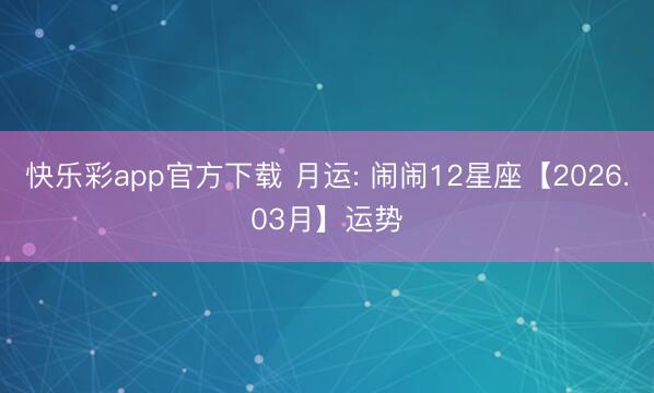 快乐彩app官方下载 月运: 闹闹12星座【2026.03月】运势