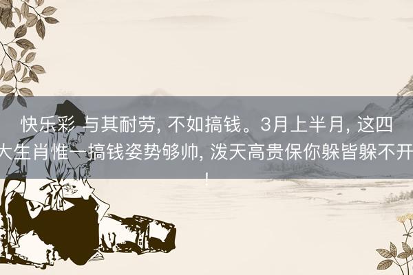 快乐彩 与其耐劳, 不如搞钱。3月上半月, 这四大生肖惟一搞钱姿势够帅, 泼天高贵保你躲皆躲不开!