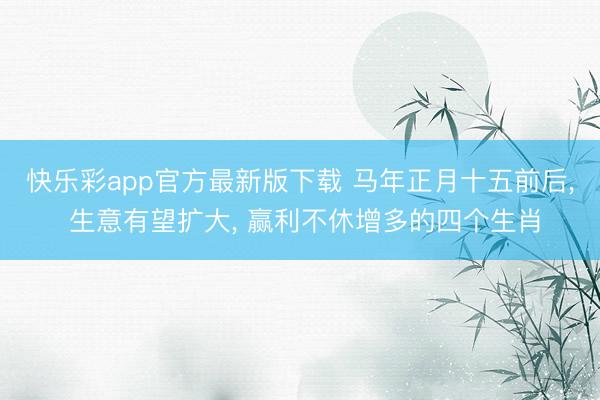 快乐彩app官方最新版下载 马年正月十五前后， 生意有望扩大， 赢利不休增多的四个生肖