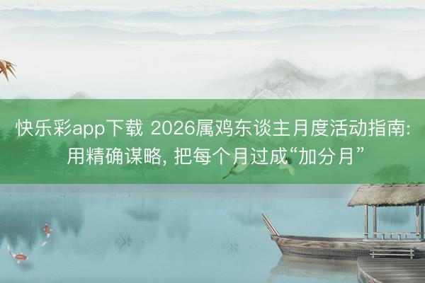 快乐彩app下载 2026属鸡东谈主月度活动指南: 用精确谋略， 把每个月过成“加分月”