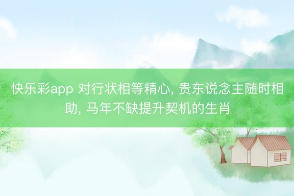 快乐彩app 对行状相等精心, 贵东说念主随时相助, 马年不缺提升契机的生肖