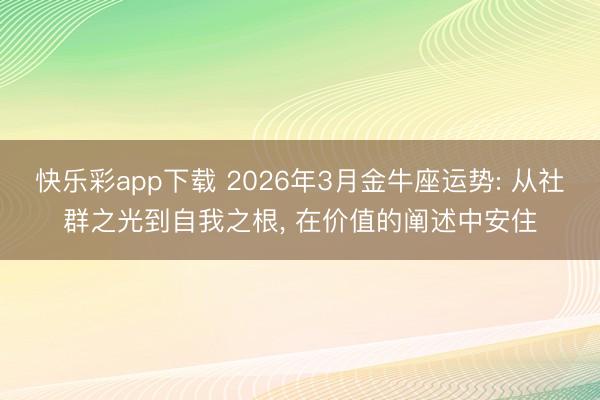 快乐彩app下载 2026年3月金牛座运势: 从社群之光到自我之根, 在价值的阐述中安住