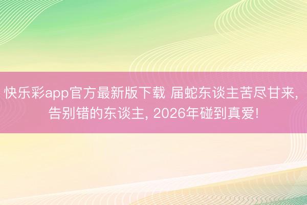 快乐彩app官方最新版下载 届蛇东谈主苦尽甘来, 告别错的东谈主, 2026年碰到真爱!