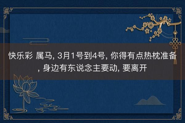快乐彩 属马, 3月1号到4号, 你得有点热枕准备, 身边有东说念主要动, 要离开
