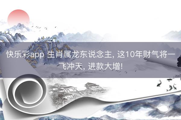 快乐彩app 生肖属龙东说念主, 这10年财气将一飞冲天, 进款大增!