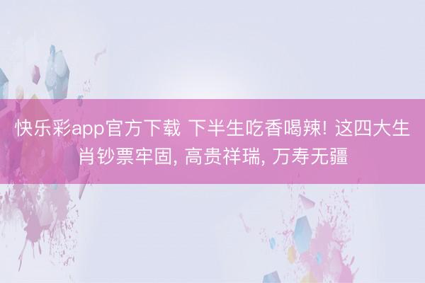 快乐彩app官方下载 下半生吃香喝辣! 这四大生肖钞票牢固， 高贵祥瑞， 万寿无疆