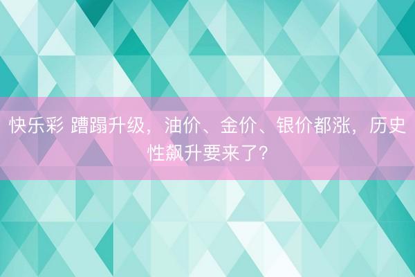 快乐彩 蹧蹋升级，油价、金价、银价都涨，历史性飙升要来了？