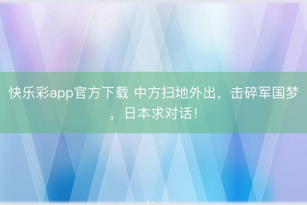 快乐彩app官方下载 中方扫地外出,击碎军国梦,日本求对话!