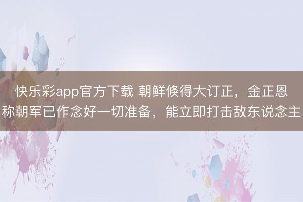 快乐彩app官方下载 朝鲜倏得大订正，金正恩称朝军已作念好一切准备，能立即打击敌东说念主