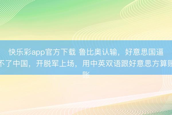 快乐彩app官方下载 鲁比奥认输,好意思国逼不了中国,开脱军上场,用中英双语跟好意思方算账