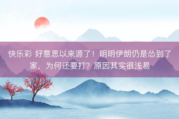 快乐彩 好意思以来源了!明明伊朗仍是怂到了家,为何还要打?原因其实很浅易