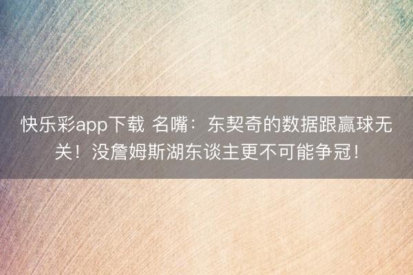 快乐彩app下载 名嘴：东契奇的数据跟赢球无关！没詹姆斯湖东谈主更不可能争冠！