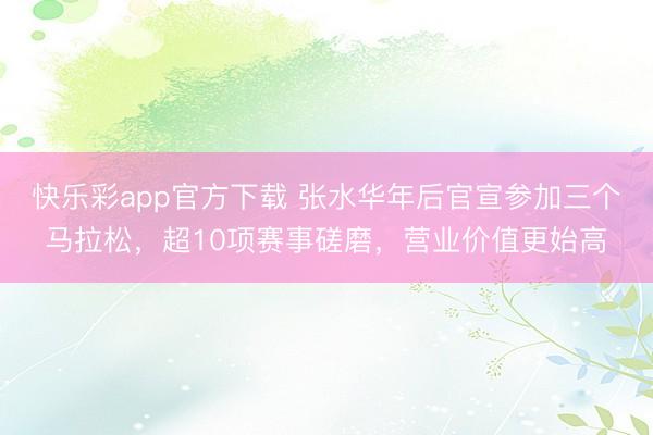 快乐彩app官方下载 张水华年后官宣参加三个马拉松，超10项赛事磋磨，营业价值更始高