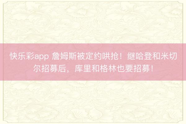 快乐彩app 詹姆斯被定约哄抢！继哈登和米切尔招募后，库里和格林也要招募！