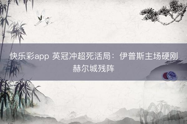 快乐彩app 英冠冲超死活局：伊普斯主场硬刚赫尔城残阵