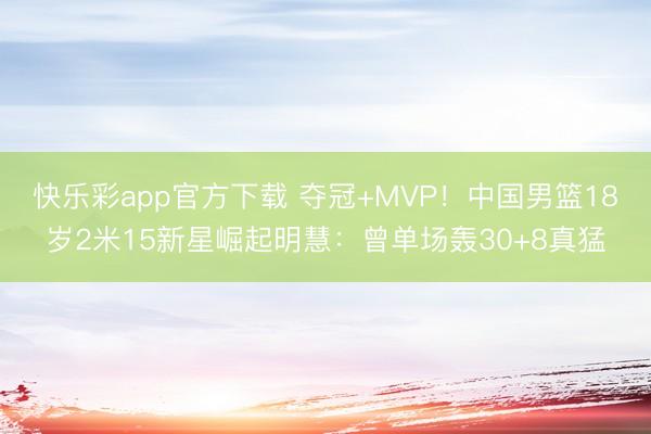 快乐彩app官方下载 夺冠+MVP!中国男篮18岁2米15新星崛起明慧:曾单场轰30+8真猛
