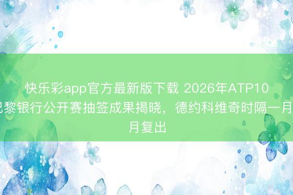 快乐彩app官方最新版下载 2026年ATP1000巴黎银行公开赛抽签成果揭晓，德约科维奇时隔一月复出