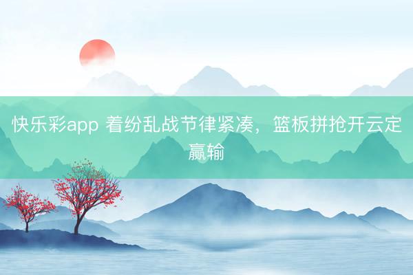 快乐彩app 着纷乱战节律紧凑,篮板拼抢开云定赢输