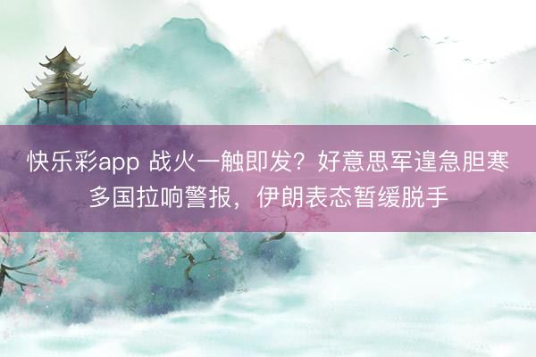 快乐彩app 战火一触即发？好意思军遑急胆寒多国拉响警报，伊朗表态暂缓脱手