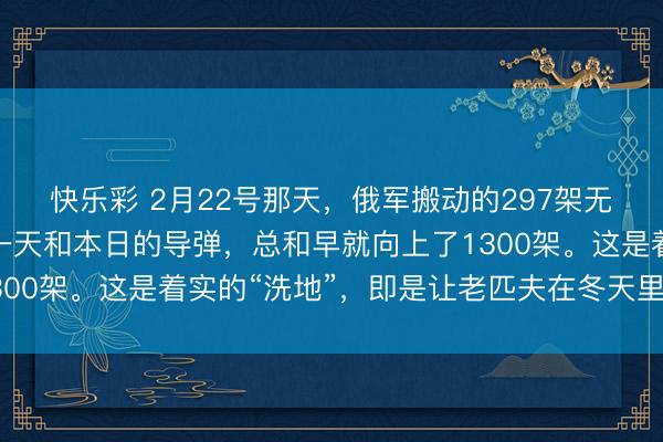 快乐彩 2月22号那天，俄军搬动的297架无东说念主机，加向前一天和本日的导弹，总和早就向上了1300架。这是着实的“洗地”，即是让老匹夫在冬天里莫得暖气