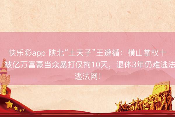 快乐彩app 陕北“土天子”王遵循：横山掌权十年，被亿万富豪当众暴打仅拘10天，退休3年仍难逃法网！