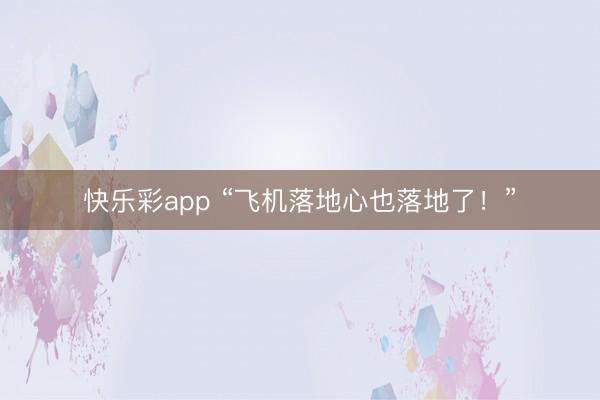 快乐彩app “飞机落地心也落地了！”