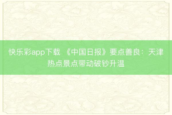 快乐彩app下载 《中国日报》要点善良：天津热点景点带动破钞升温