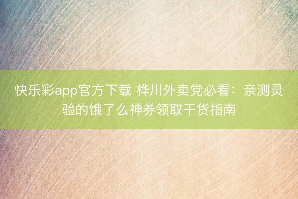快乐彩app官方下载 桦川外卖党必看：亲测灵验的饿了么神券领取干货指南