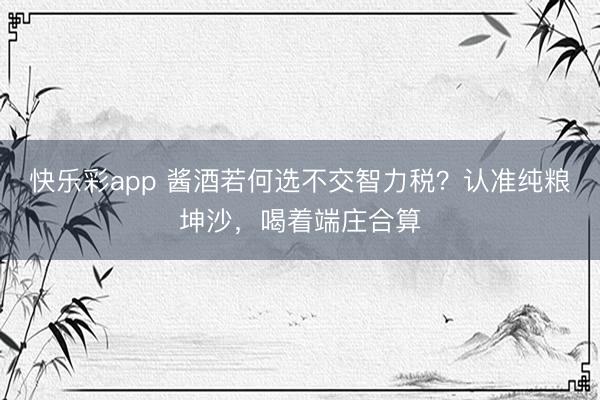 快乐彩app 酱酒若何选不交智力税？认准纯粮坤沙，喝着端庄合算