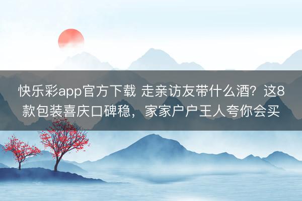快乐彩app官方下载 走亲访友带什么酒？这8款包装喜庆口碑稳，家家户户王人夸你会买