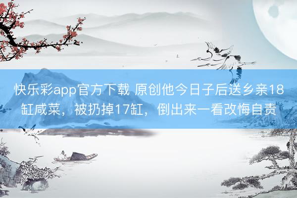 快乐彩app官方下载 原创他今日子后送乡亲18缸咸菜，被扔掉17缸，倒出来一看改悔自责