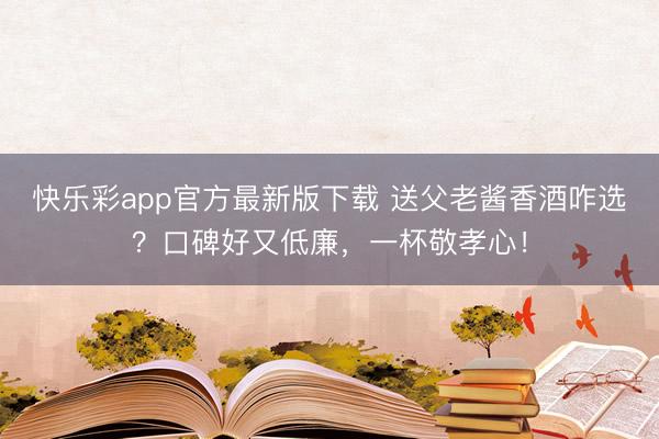 快乐彩app官方最新版下载 送父老酱香酒咋选？口碑好又低廉，一杯敬孝心！