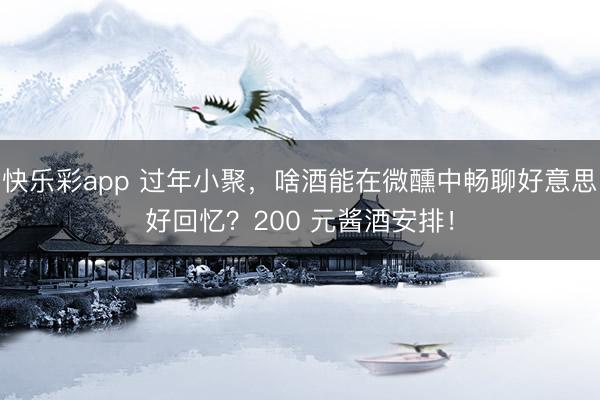 快乐彩app 过年小聚，啥酒能在微醺中畅聊好意思好回忆？200 元酱酒安排！