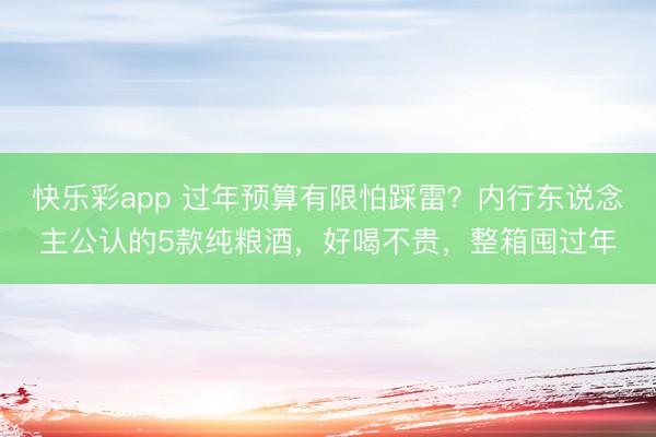 快乐彩app 过年预算有限怕踩雷？内行东说念主公认的5款纯粮酒，好喝不贵，整箱囤过年