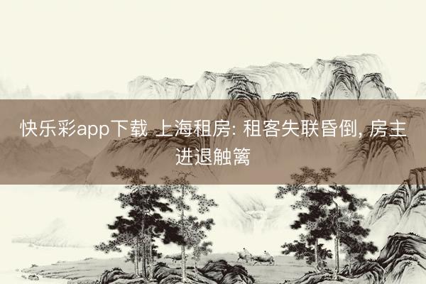 快乐彩app下载 上海租房: 租客失联昏倒， 房主进退触篱