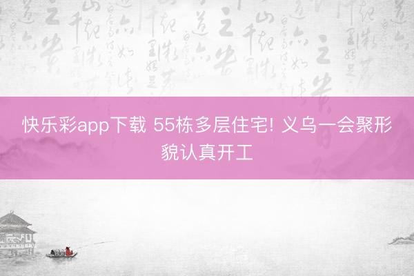 快乐彩app下载 55栋多层住宅! 义乌一会聚形貌认真开工