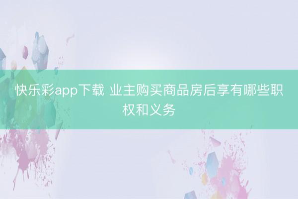 快乐彩app下载 业主购买商品房后享有哪些职权和义务